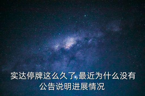  實達停牌這么久了,最近為什么沒有公告說明進展情況