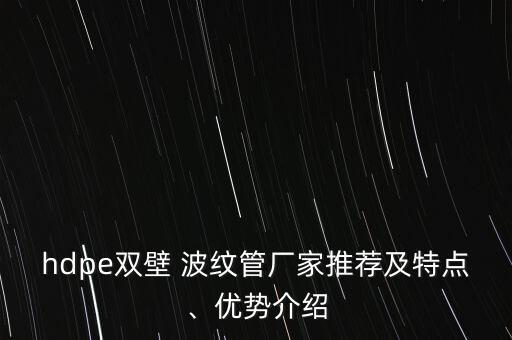 hdpe雙壁 波紋管廠家推薦及特點(diǎn)、優(yōu)勢(shì)介紹