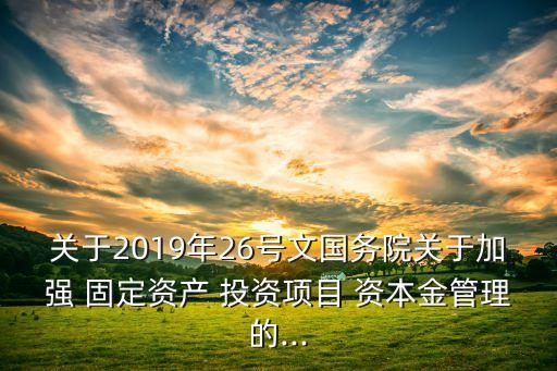 關(guān)于2019年26號文國務(wù)院關(guān)于加強(qiáng) 固定資產(chǎn) 投資項(xiàng)目 資本金管理的...
