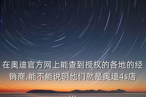 在奧迪官方網(wǎng)上能查到授權的各地的經(jīng)銷商,能不能說明他們就是奧迪4s店...