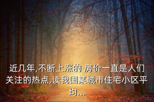 近幾年,不斷上漲的 房價一直是人們關注的熱點,讀我國某城市住宅小區(qū)平均...