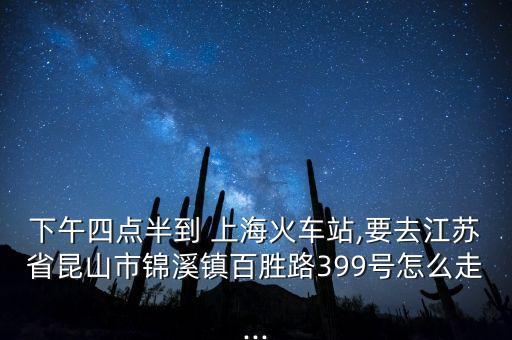 下午四點(diǎn)半到 上?；疖囌?要去江蘇省昆山市錦溪鎮(zhèn)百勝路399號(hào)怎么走...