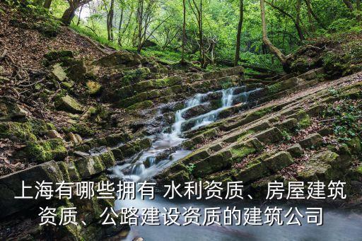 上海有哪些擁有 水利資質(zhì)、房屋建筑資質(zhì)、公路建設資質(zhì)的建筑公司