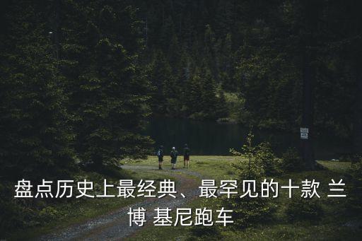 盤(pán)點(diǎn)歷史上最經(jīng)典、最罕見(jiàn)的十款 蘭博 基尼跑車(chē)