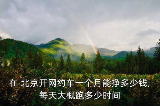 在 北京開(kāi)網(wǎng)約車(chē)一個(gè)月能掙多少錢(qián),每天大概跑多少時(shí)間
