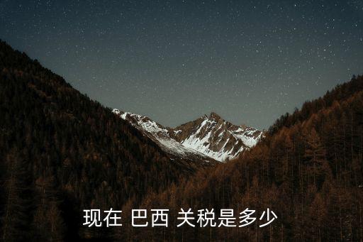 現(xiàn)在 巴西 關稅是多少