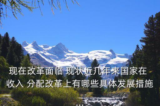 現(xiàn)在改革面臨 現(xiàn)狀近幾年來國(guó)家在 收入 分配改革上有哪些具體發(fā)展措施...