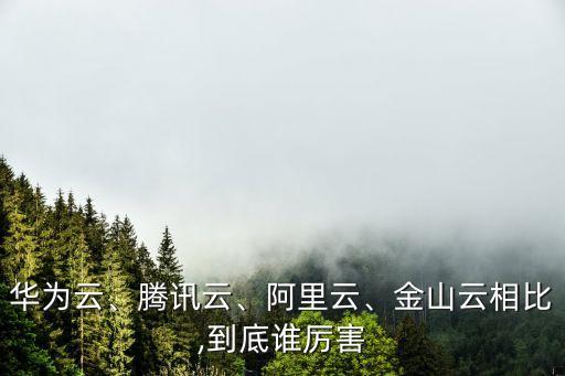華為云、騰訊云、阿里云、金山云相比,到底誰厲害
