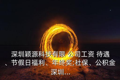  深圳穎源科技有限 公司工資 待遇、節(jié)假日福利、年終獎(jiǎng);社保、公積金 深圳...