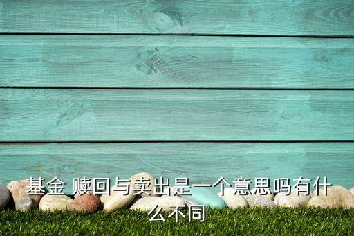  基金 贖回與賣(mài)出是一個(gè)意思嗎有什么不同