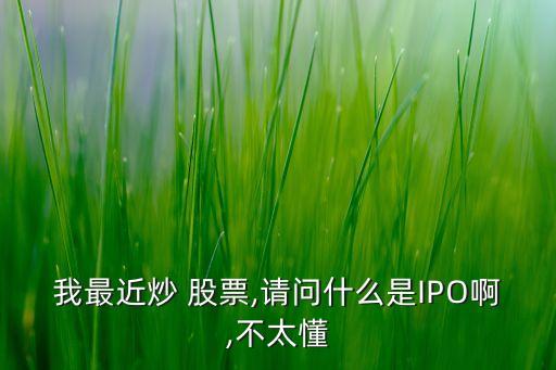 我最近炒 股票,請問什么是IPO啊,不太懂