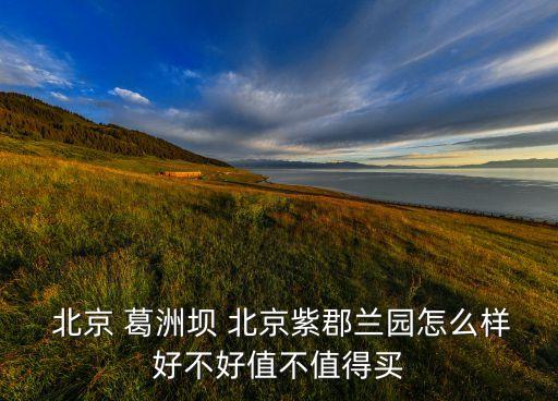 北京 葛洲壩 北京紫郡蘭園怎么樣好不好值不值得買(mǎi)