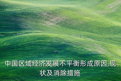中國區(qū)域經(jīng)濟(jì)發(fā)展不平衡形成原因,現(xiàn)狀及消除措施