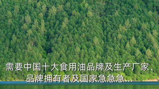 需要中國十大食用油品牌及生產(chǎn)廠家、品牌擁有者及國家急急急...