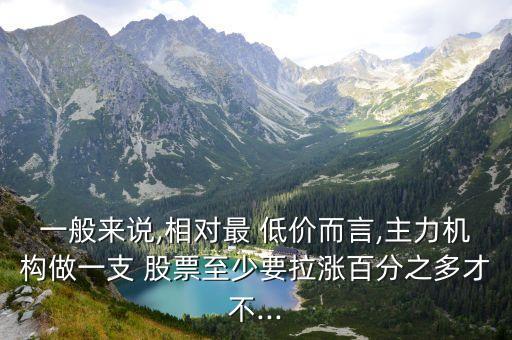 一般來說,相對最 低價而言,主力機(jī)構(gòu)做一支 股票至少要拉漲百分之多才不...