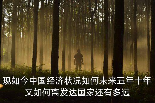現(xiàn)如今中國(guó)經(jīng)濟(jì)狀況如何未來五年十年又如何離發(fā)達(dá)國(guó)家還有多遠(yuǎn)