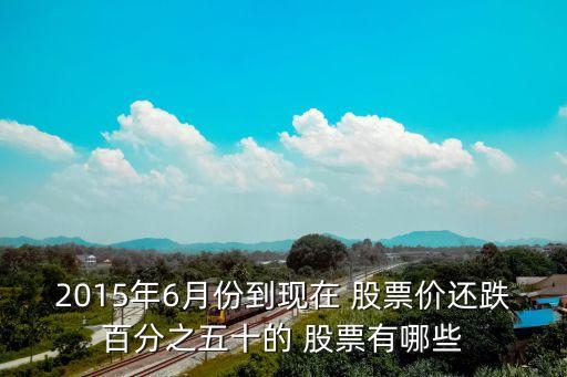 2015年6月份到現(xiàn)在 股票價還跌百分之五十的 股票有哪些