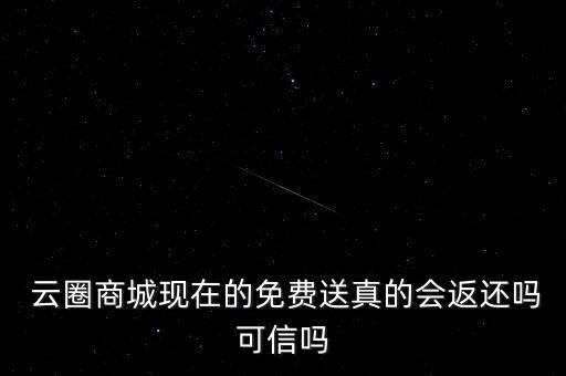  云圈商城現(xiàn)在的免費(fèi)送真的會返還嗎可信嗎