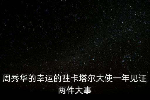周秀華的幸運(yùn)的駐卡塔爾大使一年見證兩件大事