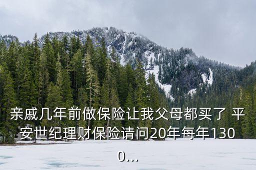 親戚幾年前做保險(xiǎn)讓我父母都買了 平安世紀(jì)理財(cái)保險(xiǎn)請(qǐng)問20年每年1300...