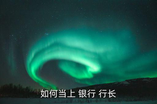 如何當(dāng)上 銀行 行長(zhǎng)