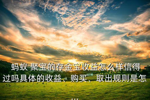 螞蟻 聚寶的存金寶收益怎么樣信得過嗎具體的收益、購買、取出規(guī)則是怎...