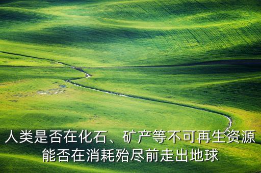人類是否在化石、礦產(chǎn)等不可再生資源能否在消耗殆盡前走出地球