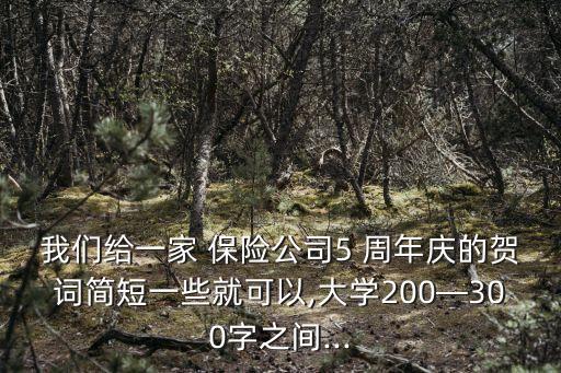 我們給一家 保險公司5 周年慶的賀詞簡短一些就可以,大學(xué)200—300字之間...