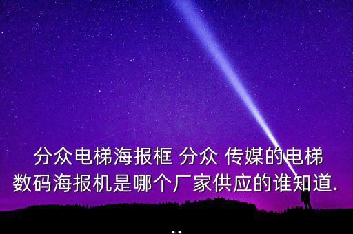  分眾電梯海報(bào)框 分眾 傳媒的電梯數(shù)碼海報(bào)機(jī)是哪個(gè)廠家供應(yīng)的誰知道...