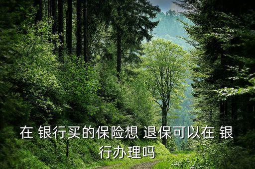 在 銀行買(mǎi)的保險(xiǎn)想 退?？梢栽?銀行辦理嗎