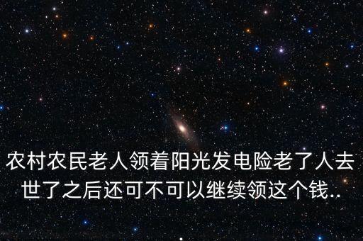 農(nóng)村農(nóng)民老人領(lǐng)著陽光發(fā)電險(xiǎn)老了人去世了之后還可不可以繼續(xù)領(lǐng)這個(gè)錢...
