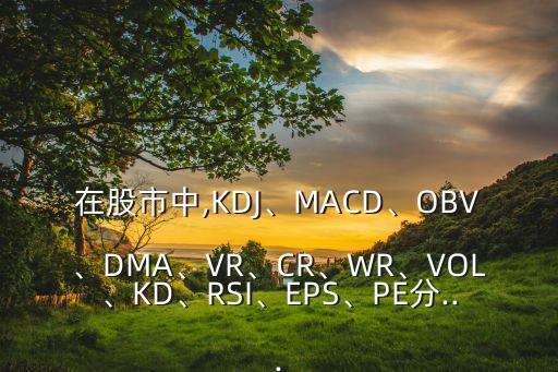 在股市中,KDJ、MACD、OBV、DMA、VR、CR、WR、VOL、KD、RSI、EPS、PE分...