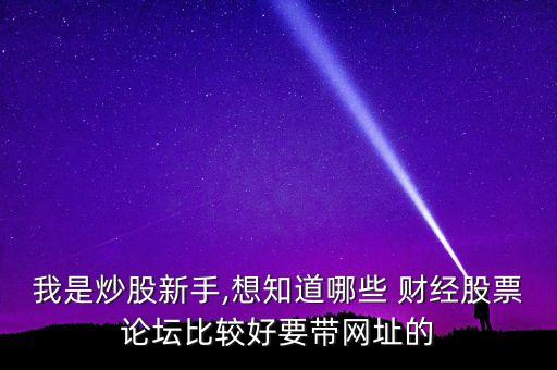 我是炒股新手,想知道哪些 財(cái)經(jīng)股票論壇比較好要帶網(wǎng)址的