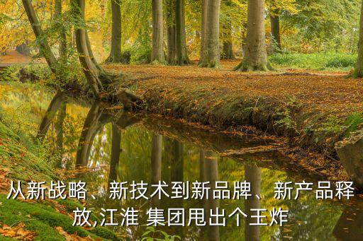 從新戰(zhàn)略、新技術(shù)到新品牌、新產(chǎn)品釋放,江淮 集團甩出個王炸