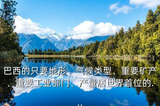 巴西的只要地形、氣候類型、重要礦產(chǎn)、重要工業(yè)部門、產(chǎn)量居世界首位的...