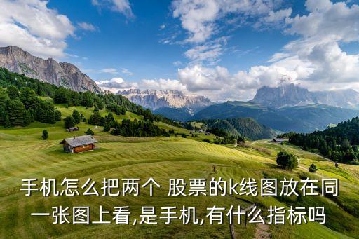 手機怎么把兩個 股票的k線圖放在同一張圖上看,是手機,有什么指標(biāo)嗎