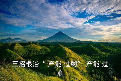三招根治“ 產(chǎn)能 過(guò)?！?產(chǎn)能 過(guò)剩