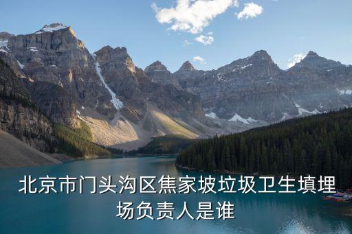  北京市門頭溝區(qū)焦家坡垃圾衛(wèi)生填埋場(chǎng)負(fù)責(zé)人是誰