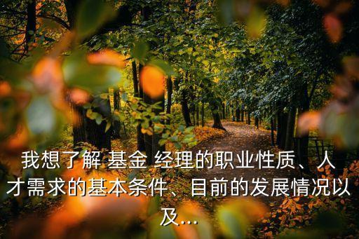 我想了解 基金 經(jīng)理的職業(yè)性質(zhì)、人才需求的基本條件、目前的發(fā)展情況以及...