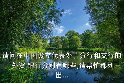 請(qǐng)問(wèn)在中國(guó)設(shè)立代表處、分行和支行的 外資 銀行分別有哪些,請(qǐng)幫忙都列出...