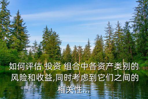 如何評估 投資 組合中各資產(chǎn)類別的 風險和收益,同時考慮到它們之間的相關(guān)性...