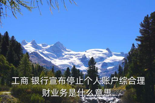  工商 銀行宣布停止個(gè)人賬戶(hù)綜合理財(cái)業(yè)務(wù)是什么意思