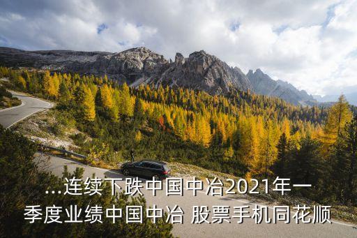 ...連續(xù)下跌中國中冶2021年一季度業(yè)績中國中冶 股票手機(jī)同花順