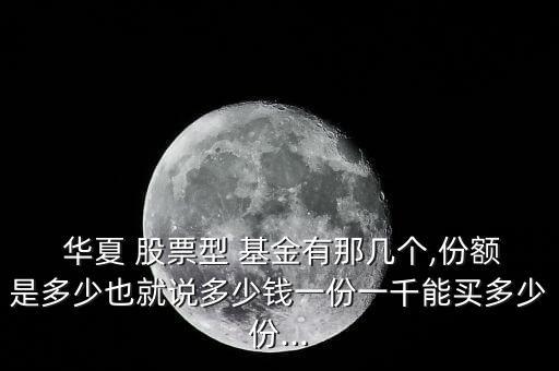  華夏 股票型 基金有那幾個(gè),份額是多少也就說多少錢一份一千能買多少份...