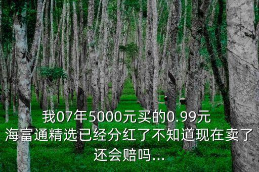 我07年5000元買的0.99元 海富通精選已經(jīng)分紅了不知道現(xiàn)在賣了還會(huì)賠嗎...