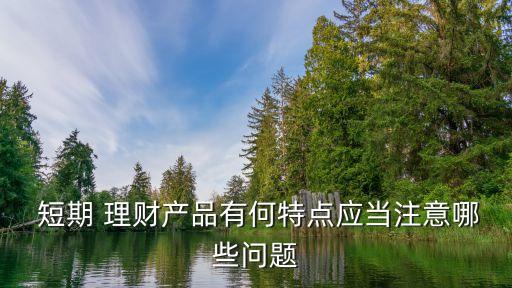  短期 理財產(chǎn)品有何特點應(yīng)當(dāng)注意哪些問題