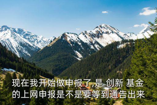 現(xiàn)在我開始做申報了,是 創(chuàng)新 基金的上網(wǎng)申報是不是要等到通告出來