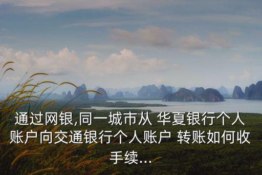 通過網(wǎng)銀,同一城市從 華夏銀行個(gè)人賬戶向交通銀行個(gè)人賬戶 轉(zhuǎn)賬如何收手續(xù)...
