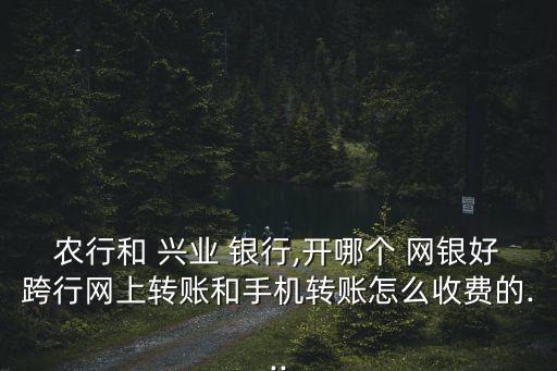 農(nóng)行和 興業(yè) 銀行,開哪個 網(wǎng)銀好跨行網(wǎng)上轉(zhuǎn)賬和手機(jī)轉(zhuǎn)賬怎么收費(fèi)的...