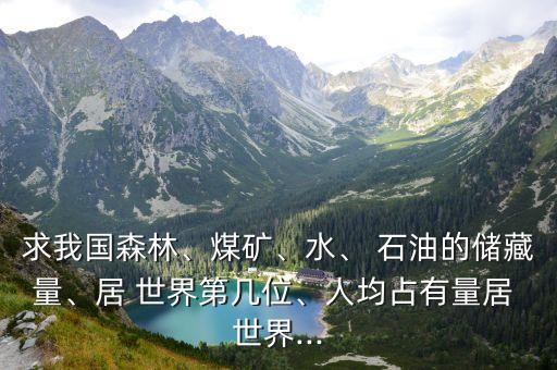 求我國森林、煤礦、水、 石油的儲藏量、居 世界第幾位、人均占有量居 世界...